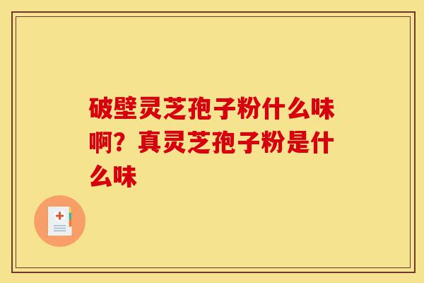 破壁灵芝孢子粉什么味啊?真灵芝孢子粉是什么味-第1张图片-灵芝之家 破壁灵芝孢子粉什么味啊?真灵芝孢子粉是什么味-第1张图片-灵芝之家