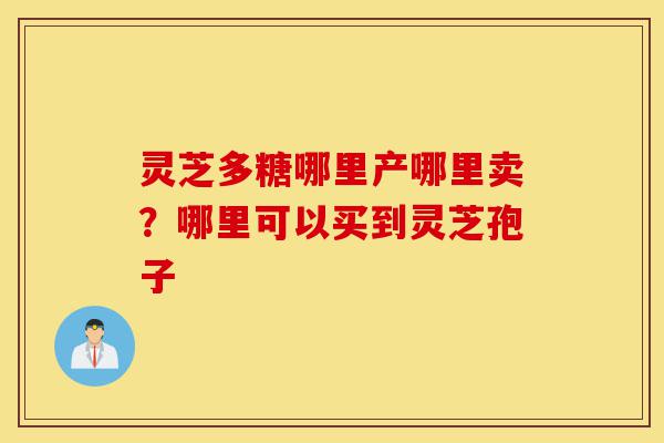 灵芝多糖哪里产哪里卖?哪里可以买到灵芝孢子-第1张图片-灵芝之家 灵芝多糖哪里产哪里卖?哪里可以买到灵芝孢子-第1张图片-灵芝之家