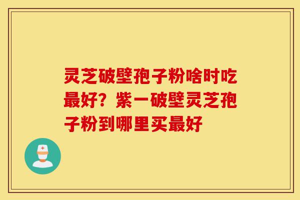灵芝破壁孢子粉啥时吃最好?紫一破壁灵芝孢子粉到哪里买最好-第1张图片-灵芝之家 灵芝破壁孢子粉啥时吃最好?紫一破壁灵芝孢子粉到哪里买最好-第1张图片-灵芝之家