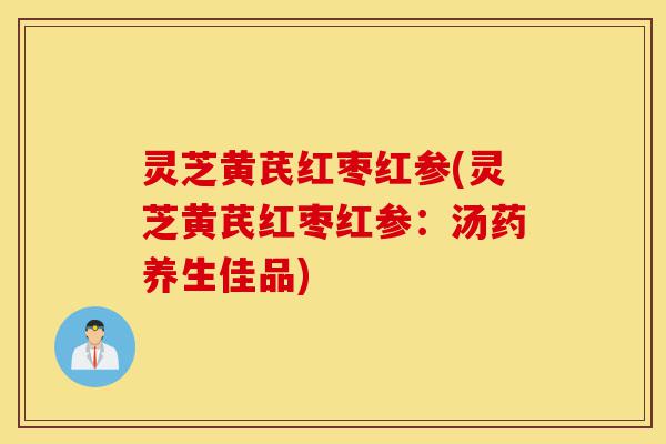 灵芝黄芪红枣红参(灵芝黄芪红枣红参:汤药养生佳品)-第1张图片-灵芝之家 灵芝黄芪红枣红参(灵芝黄芪红枣红参:汤药养生佳品)-第1张图片-灵芝之家