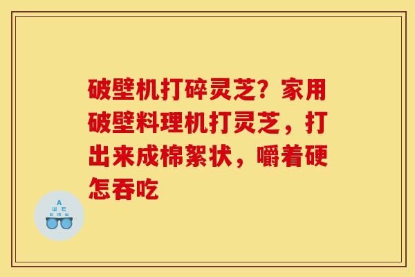 破壁机打碎灵芝？家用破壁料理机打灵芝，打出来成棉絮状，嚼着硬怎吞吃-第1张图片-灵芝之家