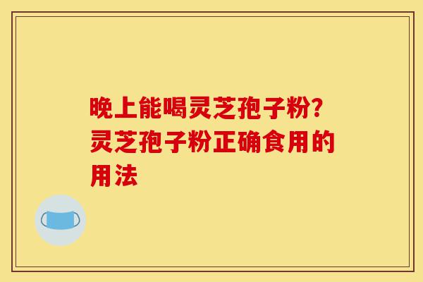 晚上能喝灵芝孢子粉?灵芝孢子粉正确食用的用法-第1张图片-灵芝之家 晚上能喝灵芝孢子粉?灵芝孢子粉正确食用的用法-第1张图片-灵芝之家
