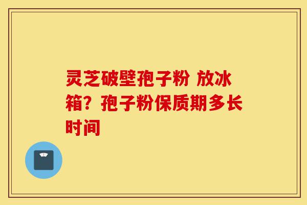灵芝破壁孢子粉 放冰箱?孢子粉保质期多长时间-第1张图片-灵芝之家 灵芝破壁孢子粉 放冰箱?孢子粉保质期多长时间-第1张图片-灵芝之家
