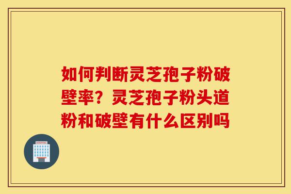 如何判断灵芝孢子粉破壁率?灵芝孢子粉头道粉和破壁有什么区别吗-第1张图片-灵芝之家 如何判断灵芝孢子粉破壁率?灵芝孢子粉头道粉和破壁有什么区别吗-第1张图片-灵芝之家