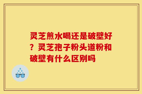 灵芝煎水喝还是破壁好?灵芝孢子粉头道粉和破壁有什么区别吗-第1张图片-灵芝之家 灵芝煎水喝还是破壁好?灵芝孢子粉头道粉和破壁有什么区别吗-第1张图片-灵芝之家