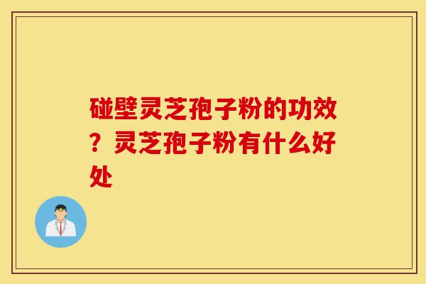 碰壁灵芝孢子粉的功效?灵芝孢子粉有什么好处-第1张图片-灵芝之家 碰壁灵芝孢子粉的功效?灵芝孢子粉有什么好处-第1张图片-灵芝之家