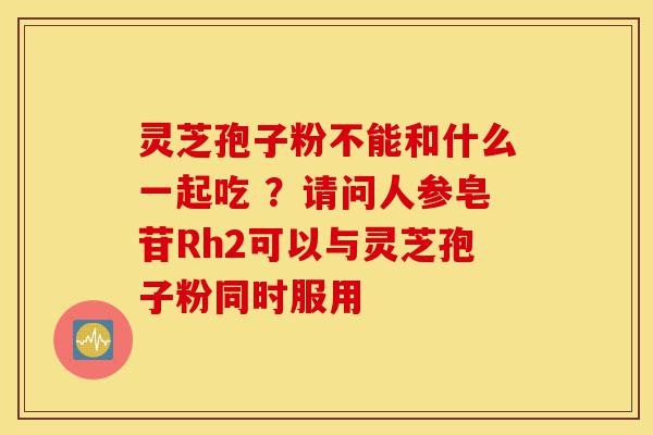 灵芝孢子粉不能和什么一起吃 ?请问人参皂苷Rh2可以与灵芝孢子粉同时服用-第1张图片-灵芝之家 灵芝孢子粉不能和什么一起吃 ?请问人参皂苷Rh2可以与灵芝孢子粉同时服用-第1张图片-灵芝之家