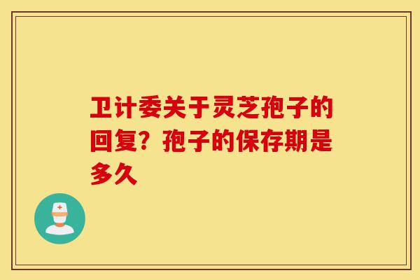 卫计委关于灵芝孢子的回复?孢子的保存期是多久-第1张图片-灵芝之家 卫计委关于灵芝孢子的回复?孢子的保存期是多久-第1张图片-灵芝之家