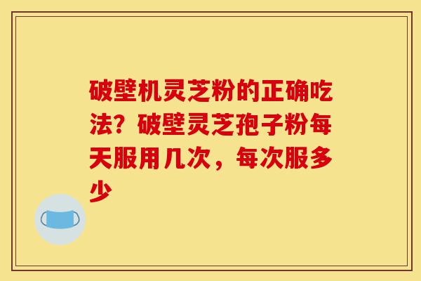 破壁机灵芝粉的正确吃法?破壁灵芝孢子粉每天服用几次,每次服多少-第1张图片-灵芝之家 破壁机灵芝粉的正确吃法?破壁灵芝孢子粉每天服用几次,每次服多少-第1张图片-灵芝之家
