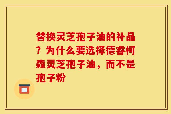 替换灵芝孢子油的补品？为什么要选择德睿柯森灵芝孢子油，而不是孢子粉-第1张图片-灵芝之家