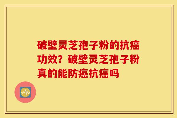 破壁灵芝孢子粉的抗癌功效?破壁灵芝孢子粉真的能防癌抗癌吗-第1张图片-灵芝之家 破壁灵芝孢子粉的抗癌功效?破壁灵芝孢子粉真的能防癌抗癌吗-第1张图片-灵芝之家