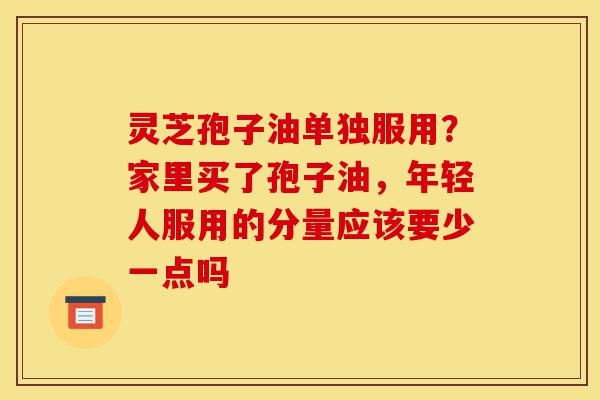灵芝孢子油单独服用?家里买了孢子油,年轻人服用的分量应该要少一点吗-第1张图片-灵芝之家 灵芝孢子油单独服用?家里买了孢子油,年轻人服用的分量应该要少一点吗-第1张图片-灵芝之家