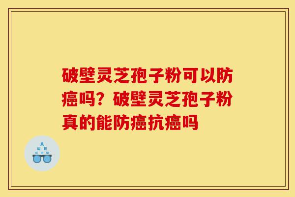 破壁灵芝孢子粉可以防癌吗?破壁灵芝孢子粉真的能防癌抗癌吗-第1张图片-灵芝之家 破壁灵芝孢子粉可以防癌吗?破壁灵芝孢子粉真的能防癌抗癌吗-第1张图片-灵芝之家