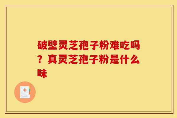 破壁灵芝孢子粉难吃吗?真灵芝孢子粉是什么味-第1张图片-灵芝之家 破壁灵芝孢子粉难吃吗?真灵芝孢子粉是什么味-第1张图片-灵芝之家