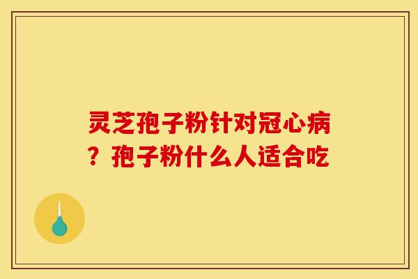 灵芝孢子粉针对冠心病?孢子粉什么人适合吃-第1张图片-灵芝之家 灵芝孢子粉针对冠心病?孢子粉什么人适合吃-第1张图片-灵芝之家