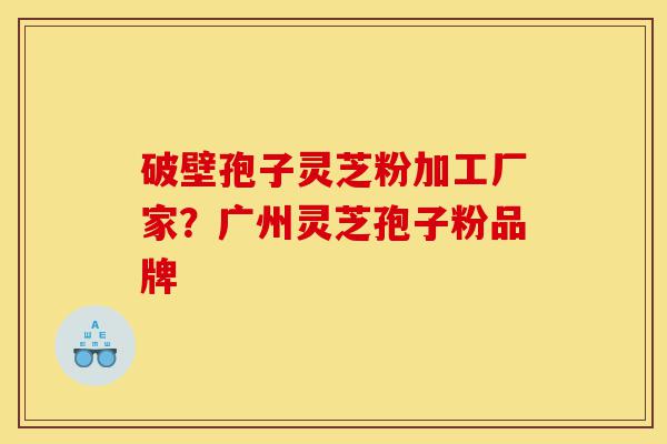 破壁孢子灵芝粉加工厂家?广州灵芝孢子粉品牌-第1张图片-灵芝之家 破壁孢子灵芝粉加工厂家?广州灵芝孢子粉品牌-第1张图片-灵芝之家