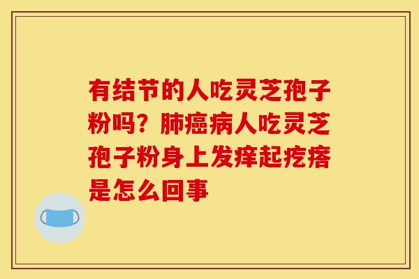 有结节的人吃灵芝孢子粉吗?肺癌病人吃灵芝孢子粉身上发痒起疙瘩是怎么回事-第1张图片-灵芝之家 有结节的人吃灵芝孢子粉吗?肺癌病人吃灵芝孢子粉身上发痒起疙瘩是怎么回事-第1张图片-灵芝之家