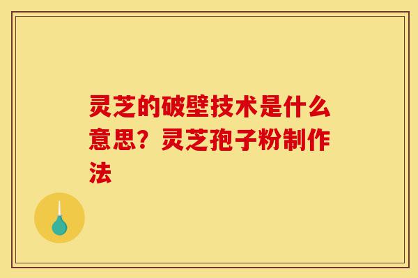 灵芝的破壁技术是什么意思?灵芝孢子粉制作法-第1张图片-灵芝之家 灵芝的破壁技术是什么意思?灵芝孢子粉制作法-第1张图片-灵芝之家