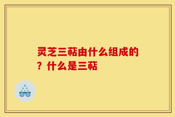 灵芝三萜由什么组成的?什么是三萜-第1张图片-灵芝之家 灵芝三萜由什么组成的?什么是三萜-第1张图片-灵芝之家