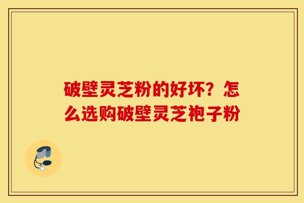 破壁灵芝粉的好坏?怎么选购破壁灵芝袍子粉-第1张图片-灵芝之家 破壁灵芝粉的好坏?怎么选购破壁灵芝袍子粉-第1张图片-灵芝之家