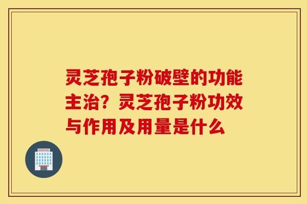 灵芝孢子粉破壁的功能主治?灵芝孢子粉功效与作用及用量是什么-第1张图片-灵芝之家 灵芝孢子粉破壁的功能主治?灵芝孢子粉功效与作用及用量是什么-第1张图片-灵芝之家