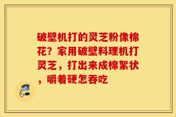 破壁机打的灵芝粉像棉花?家用破壁料理机打灵芝,打出来成棉絮状,嚼着硬怎吞吃-第1张图片-灵芝之家 破壁机打的灵芝粉像棉花?家用破壁料理机打灵芝,打出来成棉絮状,嚼着硬怎吞吃-第1张图片-灵芝之家