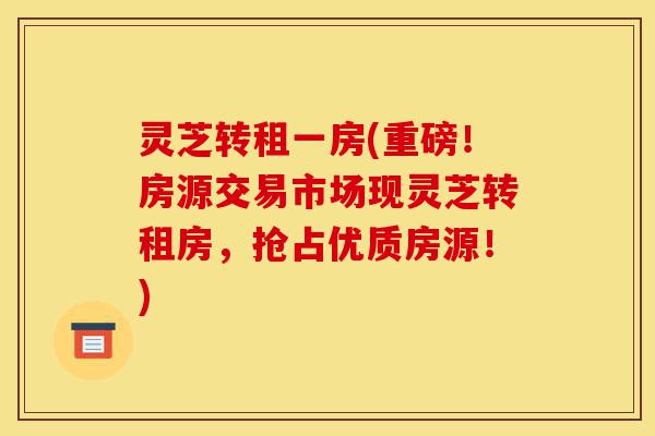 灵芝转租一房(重磅!房源交易市场现灵芝转租房,抢占优质房源!)-第1张图片-灵芝之家 灵芝转租一房(重磅!房源交易市场现灵芝转租房,抢占优质房源!)-第1张图片-灵芝之家