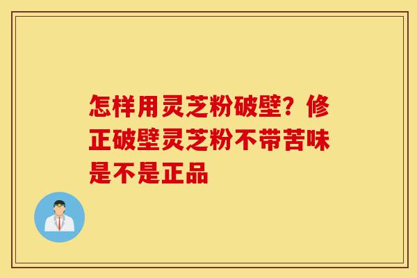 怎样用灵芝粉破壁?修正破壁灵芝粉不带苦味是不是正品-第1张图片-灵芝之家 怎样用灵芝粉破壁?修正破壁灵芝粉不带苦味是不是正品-第1张图片-灵芝之家