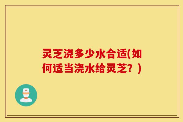 灵芝浇多少水合适(如何适当浇水给灵芝?)-第1张图片-灵芝之家 灵芝浇多少水合适(如何适当浇水给灵芝?)-第1张图片-灵芝之家
