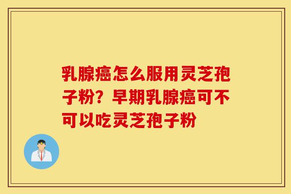 乳腺癌怎么服用灵芝孢子粉?早期乳腺癌可不可以吃灵芝孢子粉-第1张图片-灵芝之家 乳腺癌怎么服用灵芝孢子粉?早期乳腺癌可不可以吃灵芝孢子粉-第1张图片-灵芝之家