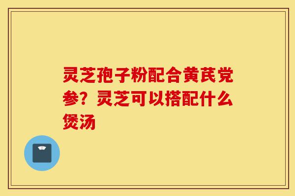 灵芝孢子粉配合黄芪党参?灵芝可以搭配什么煲汤-第1张图片-灵芝之家 灵芝孢子粉配合黄芪党参?灵芝可以搭配什么煲汤-第1张图片-灵芝之家