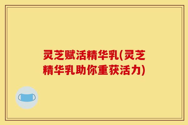 灵芝赋活精华乳(灵芝精华乳助你重获活力)-第1张图片-灵芝之家 灵芝赋活精华乳(灵芝精华乳助你重获活力)-第1张图片-灵芝之家