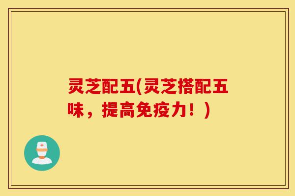灵芝配五(灵芝搭配五味,提高免疫力!)-第1张图片-灵芝之家 灵芝配五(灵芝搭配五味,提高免疫力!)-第1张图片-灵芝之家