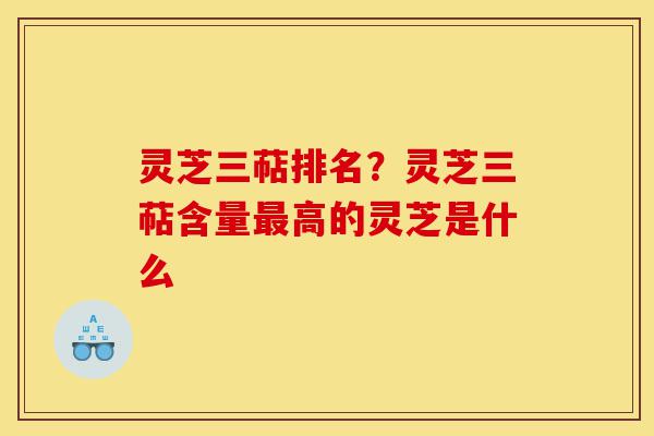 灵芝三萜排名？灵芝三萜含量最高的灵芝是什么-第1张图片-灵芝之家