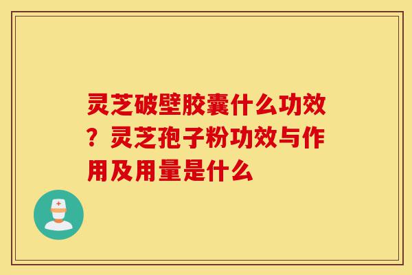 灵芝破壁胶囊什么功效?灵芝孢子粉功效与作用及用量是什么-第1张图片-灵芝之家 灵芝破壁胶囊什么功效?灵芝孢子粉功效与作用及用量是什么-第1张图片-灵芝之家