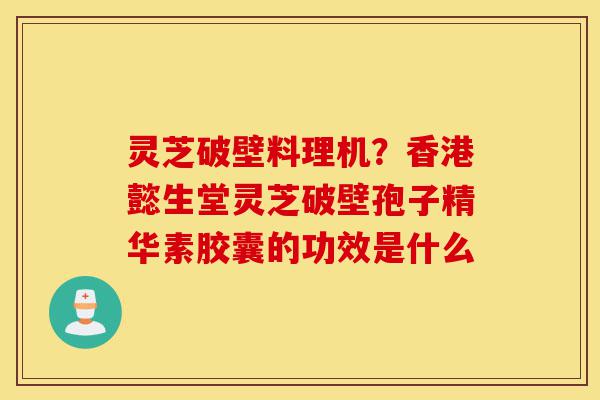灵芝破壁料理机?香港懿生堂灵芝破壁孢子精华素胶囊的功效是什么-第1张图片-灵芝之家 灵芝破壁料理机?香港懿生堂灵芝破壁孢子精华素胶囊的功效是什么-第1张图片-灵芝之家