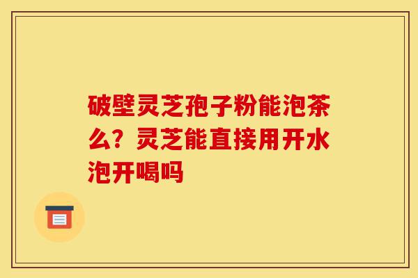 破壁灵芝孢子粉能泡茶么?灵芝能直接用开水泡开喝吗-第1张图片-灵芝之家 破壁灵芝孢子粉能泡茶么?灵芝能直接用开水泡开喝吗-第1张图片-灵芝之家