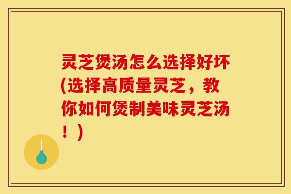 灵芝煲汤怎么选择好坏(选择高质量灵芝,教你如何煲制美味灵芝汤!)-第1张图片-灵芝之家 灵芝煲汤怎么选择好坏(选择高质量灵芝,教你如何煲制美味灵芝汤!)-第1张图片-灵芝之家