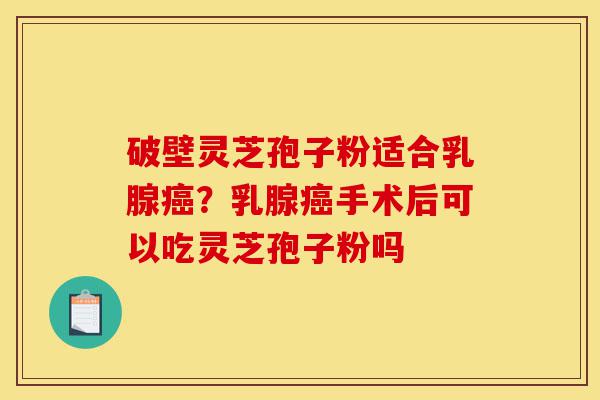 破壁灵芝孢子粉适合乳腺癌?乳腺癌手术后可以吃灵芝孢子粉吗-第1张图片-灵芝之家 破壁灵芝孢子粉适合乳腺癌?乳腺癌手术后可以吃灵芝孢子粉吗-第1张图片-灵芝之家