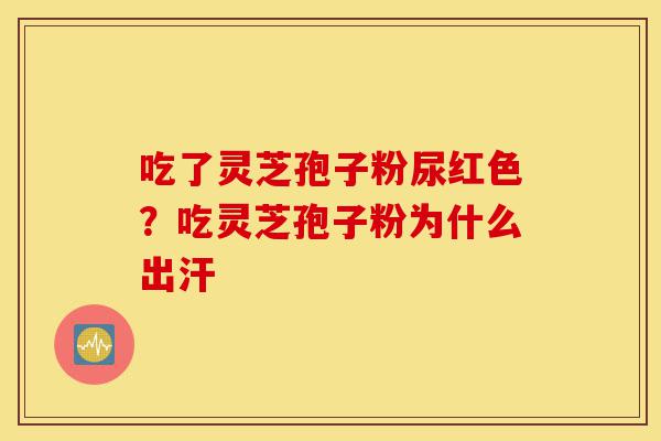吃了灵芝孢子粉尿红色?吃灵芝孢子粉为什么出汗-第1张图片-灵芝之家 吃了灵芝孢子粉尿红色?吃灵芝孢子粉为什么出汗-第1张图片-灵芝之家