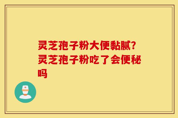 灵芝孢子粉大便黏腻?灵芝孢子粉吃了会便秘吗-第1张图片-灵芝之家 灵芝孢子粉大便黏腻?灵芝孢子粉吃了会便秘吗-第1张图片-灵芝之家