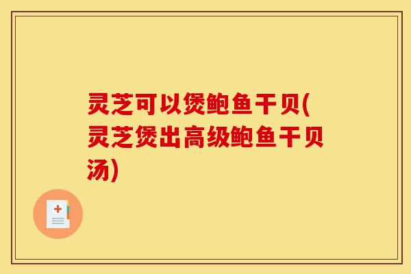 灵芝可以煲鲍鱼干贝(灵芝煲出高级鲍鱼干贝汤)-第1张图片-灵芝之家 灵芝可以煲鲍鱼干贝(灵芝煲出高级鲍鱼干贝汤)-第1张图片-灵芝之家