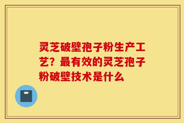 灵芝破壁孢子粉生产工艺?最有效的灵芝孢子粉破壁技术是什么-第1张图片-灵芝之家 灵芝破壁孢子粉生产工艺?最有效的灵芝孢子粉破壁技术是什么-第1张图片-灵芝之家
