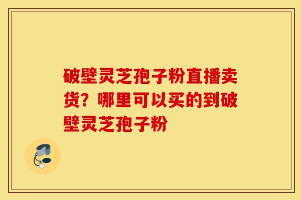 破壁灵芝孢子粉直播卖货?哪里可以买的到破壁灵芝孢子粉-第1张图片-灵芝之家 破壁灵芝孢子粉直播卖货?哪里可以买的到破壁灵芝孢子粉-第1张图片-灵芝之家
