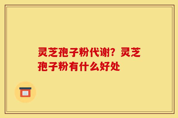 灵芝孢子粉代谢?灵芝孢子粉有什么好处-第1张图片-灵芝之家 灵芝孢子粉代谢?灵芝孢子粉有什么好处-第1张图片-灵芝之家
