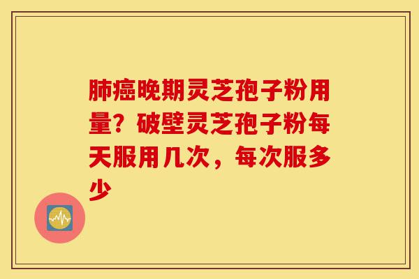 肺癌晚期灵芝孢子粉用量?破壁灵芝孢子粉每天服用几次,每次服多少-第1张图片-灵芝之家 肺癌晚期灵芝孢子粉用量?破壁灵芝孢子粉每天服用几次,每次服多少-第1张图片-灵芝之家