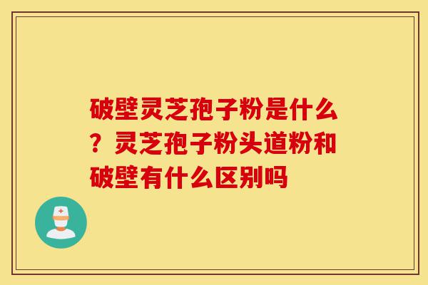 破壁灵芝孢子粉是什么?灵芝孢子粉头道粉和破壁有什么区别吗-第1张图片-灵芝之家 破壁灵芝孢子粉是什么?灵芝孢子粉头道粉和破壁有什么区别吗-第1张图片-灵芝之家