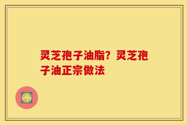 灵芝孢子油脂?灵芝孢子油正宗做法-第1张图片-灵芝之家 灵芝孢子油脂?灵芝孢子油正宗做法-第1张图片-灵芝之家