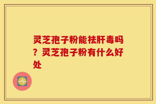 灵芝孢子粉能祛肝毒吗?灵芝孢子粉有什么好处-第1张图片-灵芝之家 灵芝孢子粉能祛肝毒吗?灵芝孢子粉有什么好处-第1张图片-灵芝之家