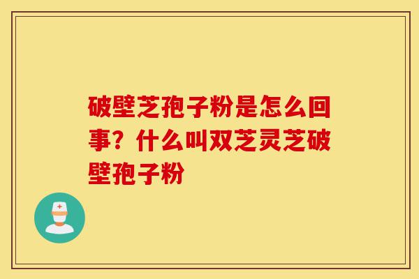 破壁芝孢子粉是怎么回事?什么叫双芝灵芝破壁孢子粉-第1张图片-灵芝之家 破壁芝孢子粉是怎么回事?什么叫双芝灵芝破壁孢子粉-第1张图片-灵芝之家
